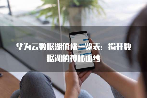华为云数据湖价格一览表：揭开数据湖的神秘面纱
