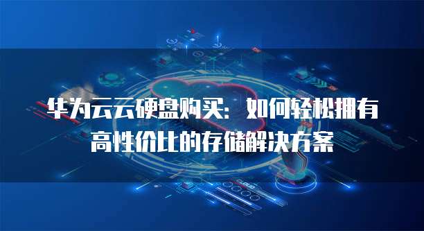 华为云云硬盘购买:如何轻松拥有高性价比的存储解决方案