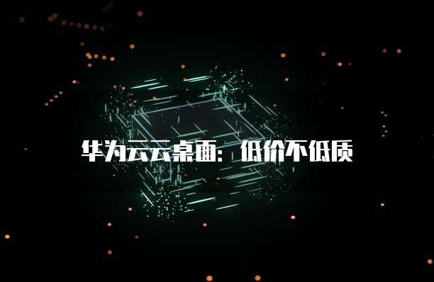 华为云云桌面：低价不低质