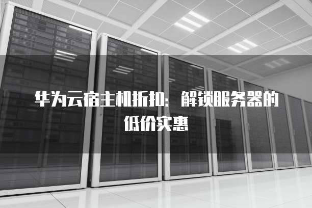 华为云宿主机折扣:解锁服务器的低价实惠