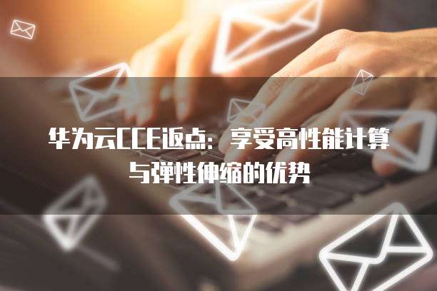 华为云CCE返点:享受高性能计算与弹性伸缩的优势