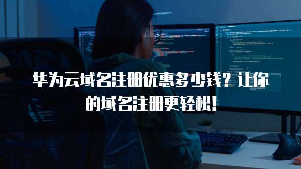 华为云域名注册优惠多少钱？让你的域名注册更轻松！