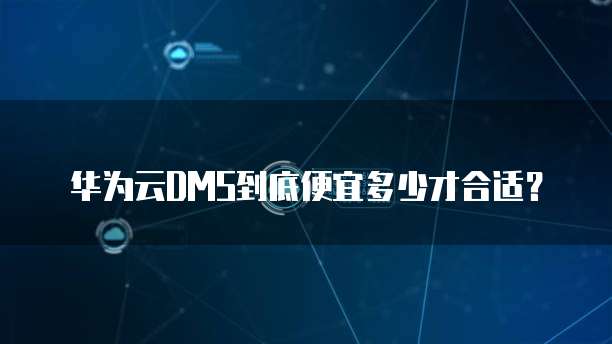 华为云DMS到底便宜多少才合适？