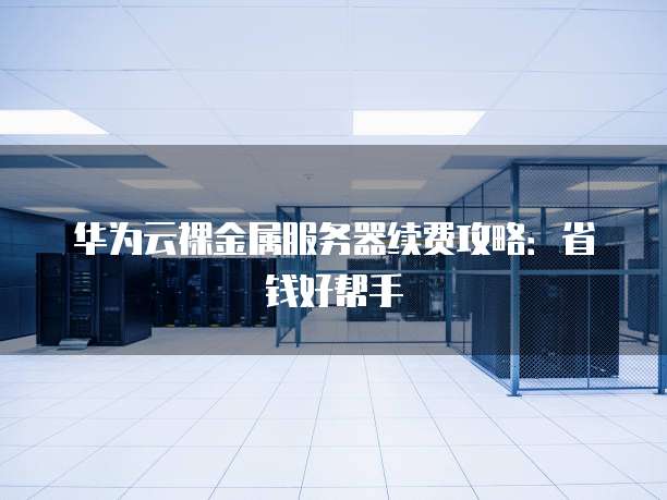 华为云裸金属服务器续费攻略:省钱好帮手