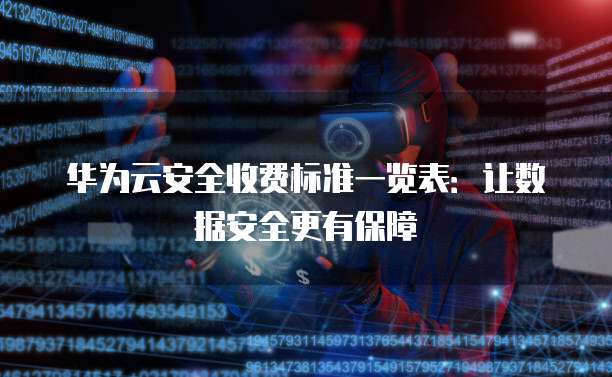 华为云安全收费标准一览表:让数据安全更有保障