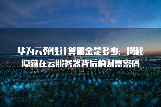 华为云弹性计算佣金是多少：揭秘隐藏在云服务器背后的财富密码