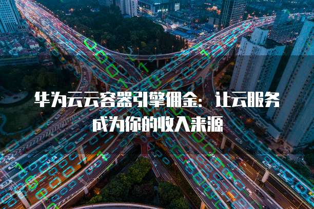 华为云云容器引擎佣金:让云服务成为你的收入来源