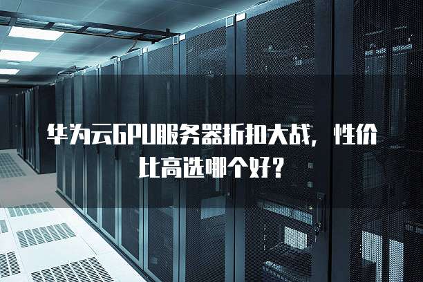 华为云GPU服务器折扣大战，性价比高选哪个好？