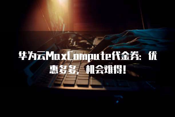 华为云MaxCompute代金券:优惠多多,机会难得!