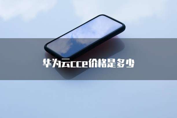 华为云cce价格是多少