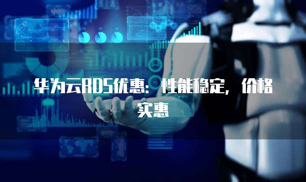 华为云RDS优惠:性能稳定,价格实惠