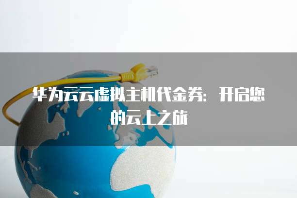 华为云云虚拟主机代金券:开启您的云上之旅