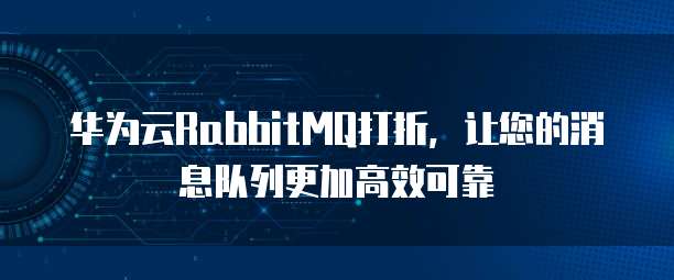 华为云RabbitMQ打折，让您的消息队列更加高效可靠