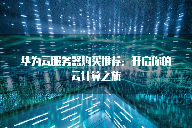 华为云服务器购买推荐:开启你的云计算之旅