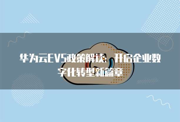 华为云EVS政策解读:开启企业数字化转型新篇章
