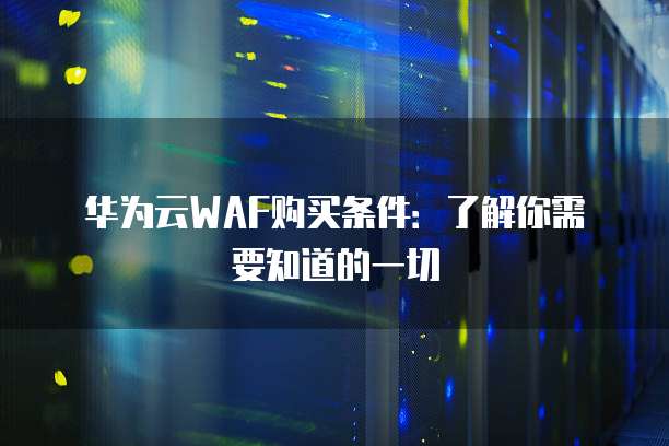 华为云WAF购买条件:了解你需要知道的一切