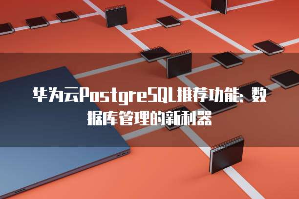 华为云PostgreSQL推荐功能: 数据库管理的新利器