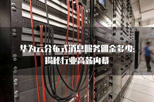 华为云分布式消息服务佣金多少:揭秘行业高薪内幕