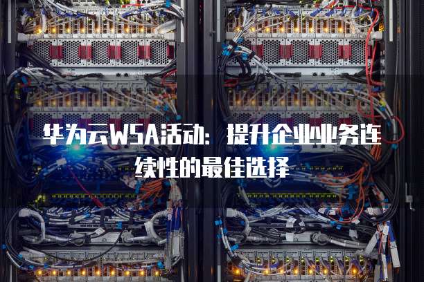 华为云WSA活动:提升企业业务连续性的最佳选择