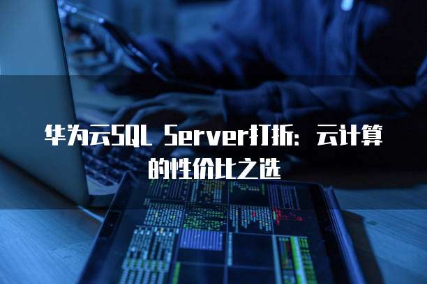 华为云SQL Server打折:云计算的性价比之选