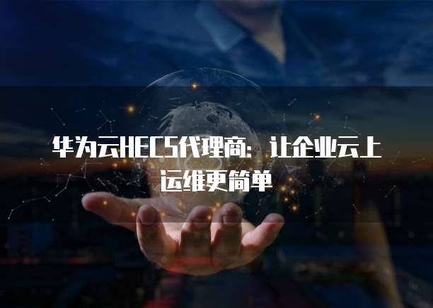 华为云HECS代理商:让企业云上运维更简单