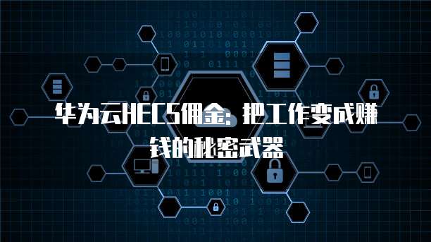 华为云HECS佣金: 把工作变成赚钱的秘密武器