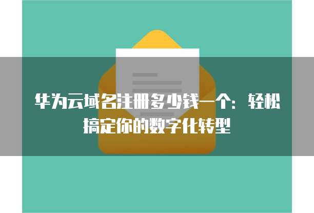 华为云域名注册多少钱一个:轻松搞定你的数字化转型