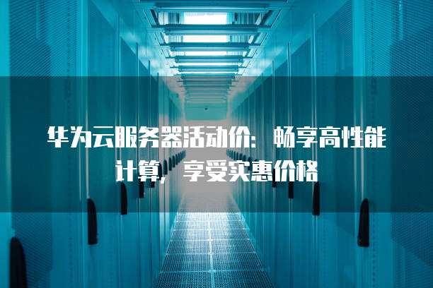 华为云服务器活动价:畅享高性能计算,享受实惠价格
