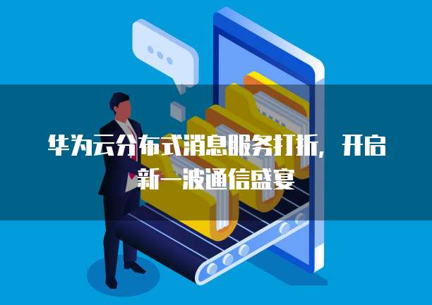 华为云分布式消息服务打折,开启新一波通信盛宴