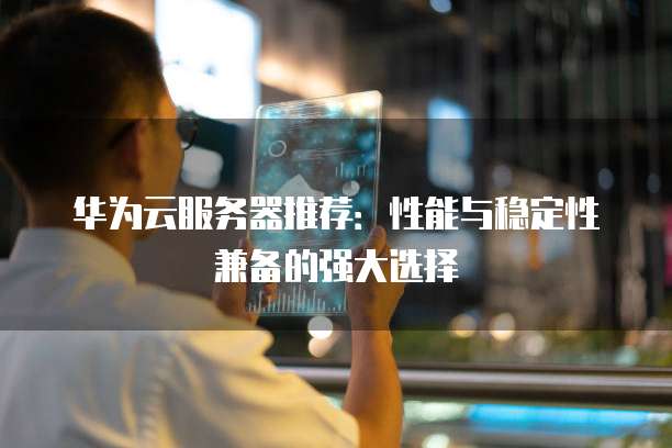 华为云服务器推荐:性能与稳定性兼备的强大选择