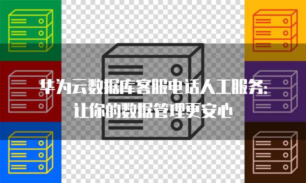华为云数据库客服电话人工服务:让你的数据管理更安心