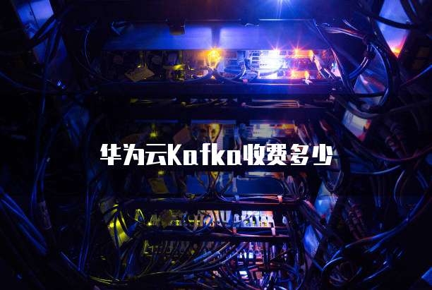 华为云Kafka收费多少