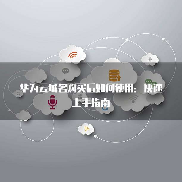 华为云域名购买后如何使用：快速上手指南