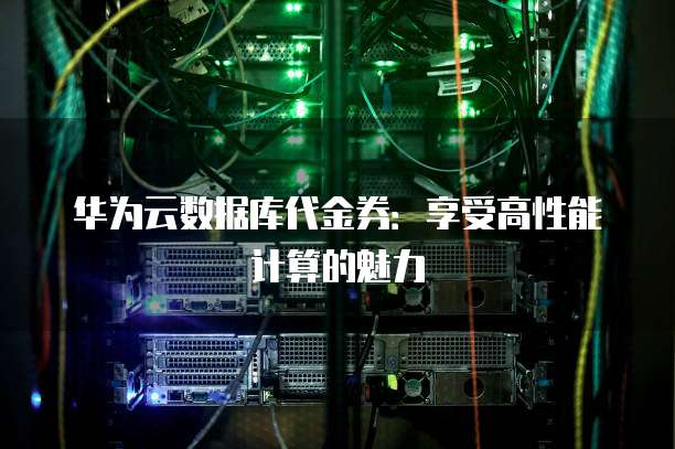 华为云数据库代金券:享受高性能计算的魅力