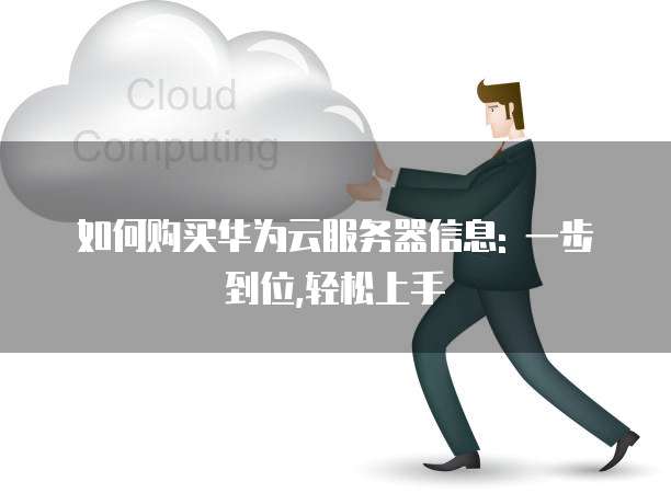 如何购买华为云服务器信息: 一步到位,轻松上手