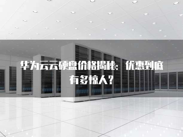 华为云云硬盘价格揭秘:优惠到底有多惊人?