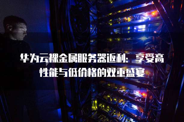 华为云裸金属服务器返利：享受高性能与低价格的双重盛宴