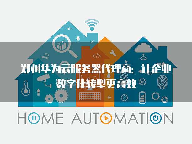 郑州华为云服务器代理商：让企业数字化转型更高效