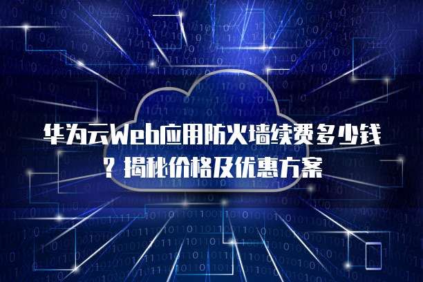 华为云Web应用防火墙续费多少钱?揭秘价格及优惠方案