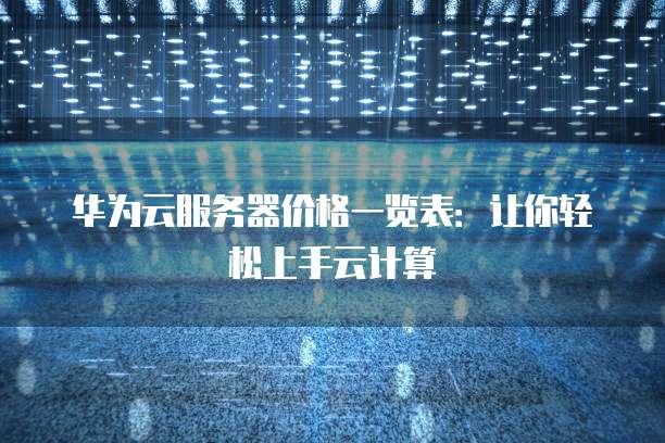华为云服务器价格一览表:让你轻松上手云计算