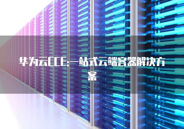 华为云CCE:一站式云端容器解决方案