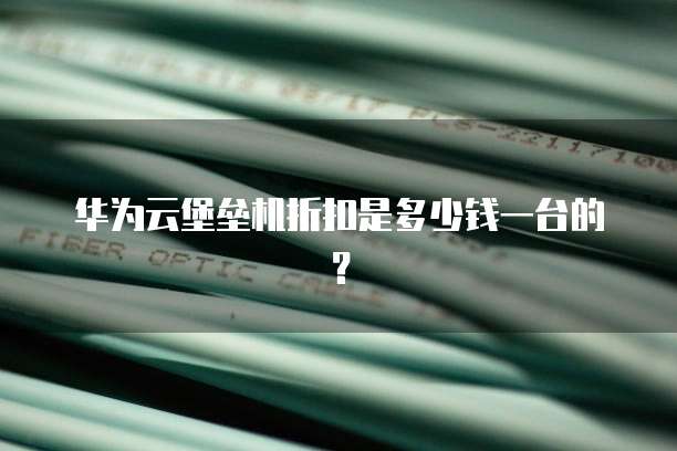 华为云堡垒机折扣是多少钱一台的?