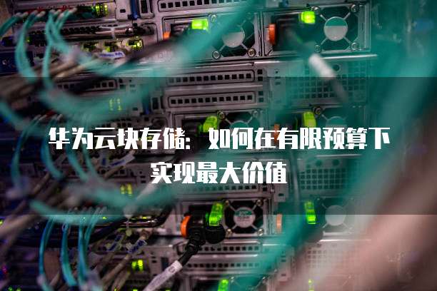 华为云块存储:如何在有限预算下实现最大价值