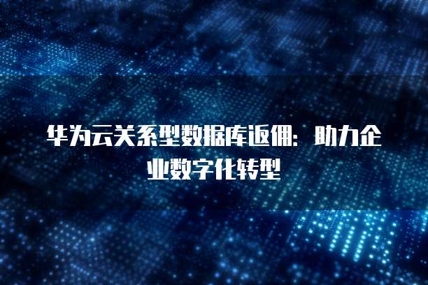 华为云关系型数据库返佣:助力企业数字化转型