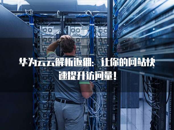 华为云云解析返佣:让你的网站快速提升访问量!