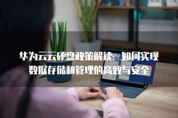 华为云云硬盘政策解读：如何实现数据存储和管理的高效与安全