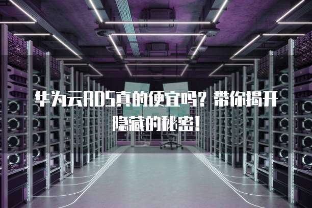 华为云RDS真的便宜吗?带你揭开隐藏的秘密!