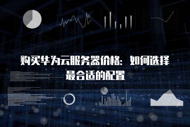 购买华为云服务器价格:如何选择最合适的配置