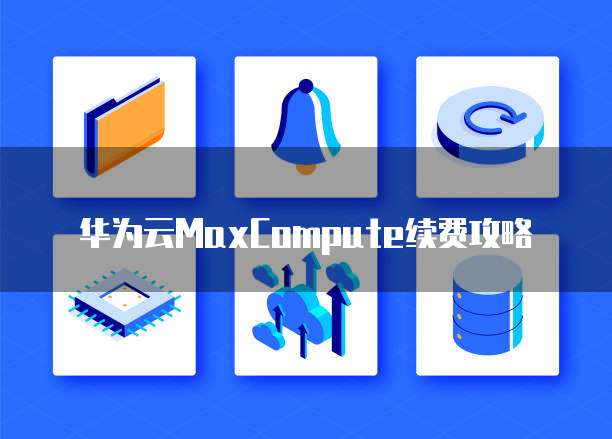 华为云MaxCompute续费攻略