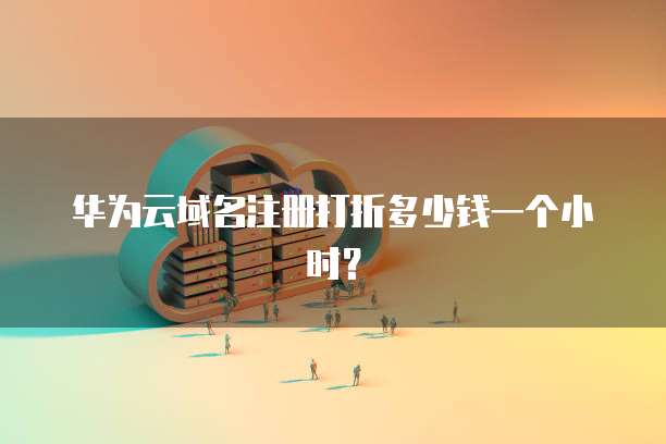 华为云域名注册打折多少钱一个小时?